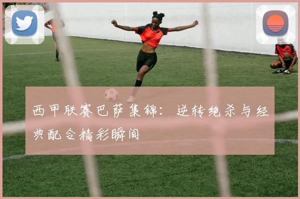 西甲联赛巴萨集锦:逆转绝杀与经典配合精彩瞬间