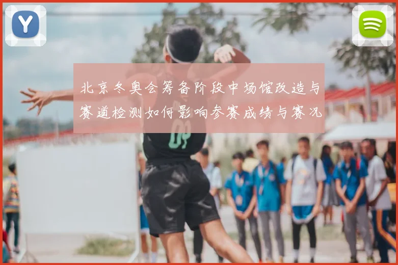 北京冬奥会筹备阶段中场馆改造与赛道检测如何影响参赛成绩与赛况