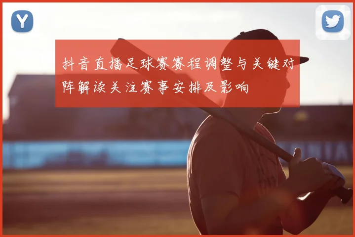 抖音直播足球赛赛程调整与关键对阵解读关注赛事安排及影响