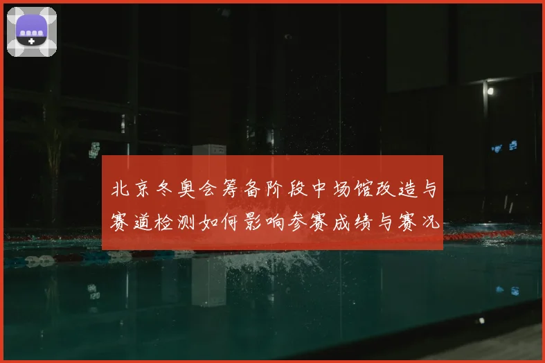 北京冬奥会筹备阶段中场馆改造与赛道检测如何影响参赛成绩与赛况