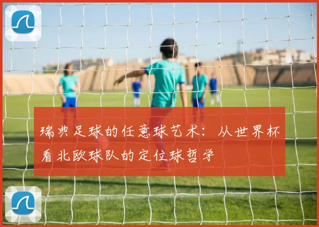 瑞典足球的任意球艺术：从世界杯看北欧球队的定位球哲学