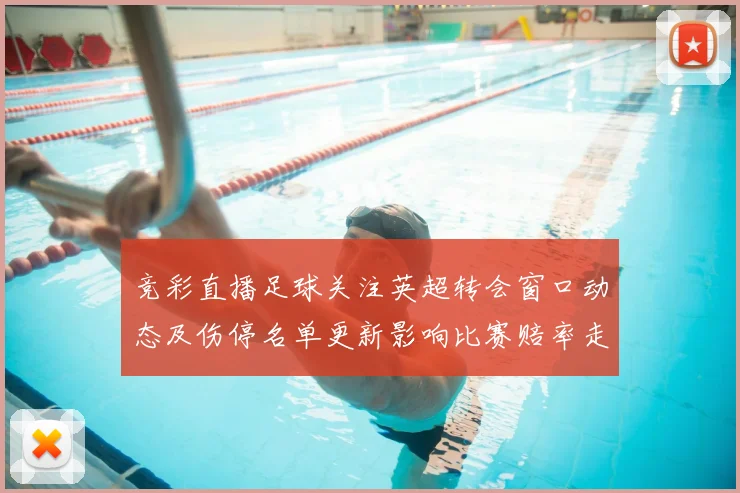 竞彩直播足球关注英超转会窗口动态及伤停名单更新影响比赛赔率走势