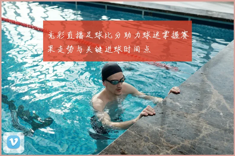 竞彩直播足球比分助力球迷掌握赛果走势与关键进球时间点