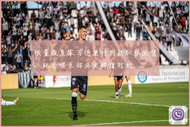 限量版皇家马德里特别款队服发售,纪念俱乐部历史辉煌时刻