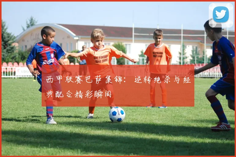 西甲联赛巴萨集锦:逆转绝杀与经典配合精彩瞬间