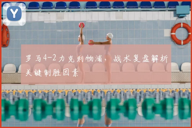 罗马4-2力克利物浦,战术复盘解析关键制胜因素