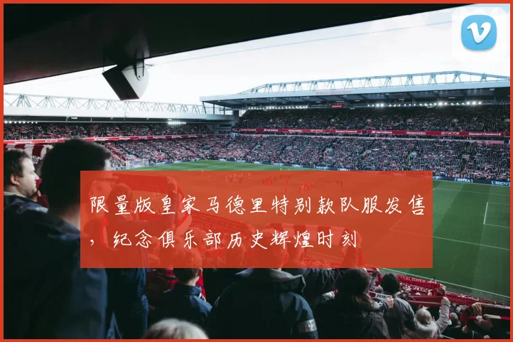 限量版皇家马德里特别款队服发售,纪念俱乐部历史辉煌时刻