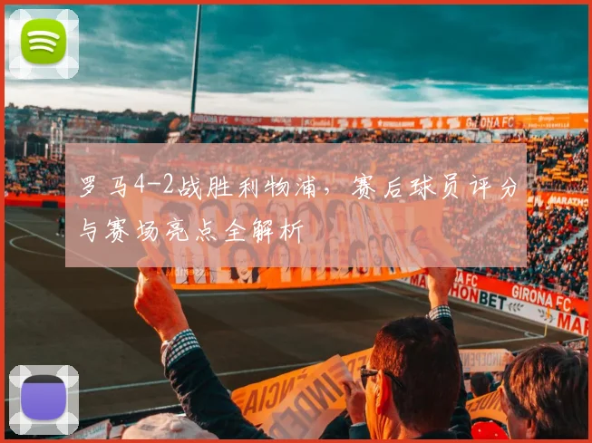 罗马4-2战胜利物浦,赛后球员评分与赛场亮点全解析