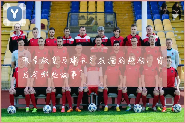 限量版皇马球衣引发抢购热潮,背后有哪些故事?