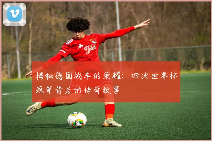揭秘德国战车的荣耀：四次世界杯冠军背后的传奇故事