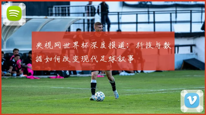 央视网世界杯深度报道：科技与数据如何改变现代足球叙事