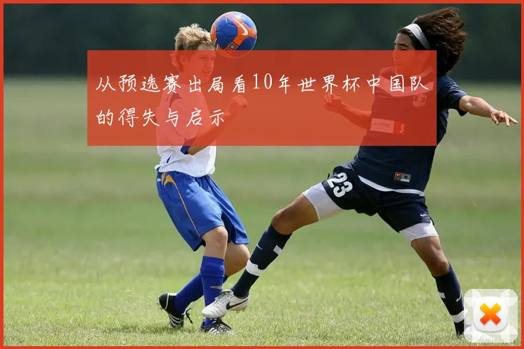 从预选赛出局看10年世界杯中国队的得失与启示