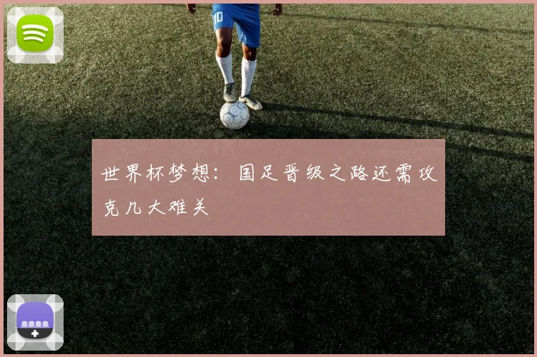 世界杯梦想：国足晋级之路还需攻克几大难关