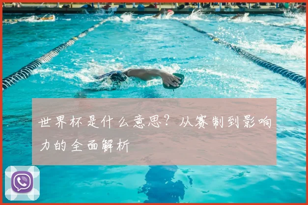 世界杯是什么意思？从赛制到影响力的全面解析