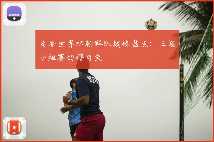 南非世界杯朝鲜队战绩盘点:三场小组赛的得与失