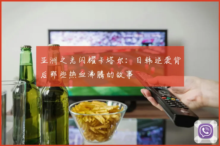 亚洲之光闪耀卡塔尔:日韩逆袭背后那些热血沸腾的故事