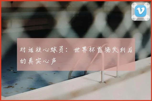 对话核心球员:世界杯首场失利后的真实心声