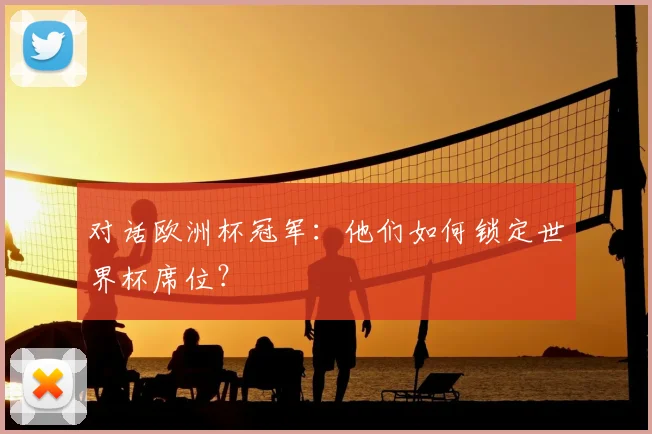 对话欧洲杯冠军:他们如何锁定世界杯席位?