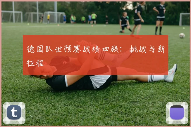 德国队世预赛战绩回顾：挑战与新征程