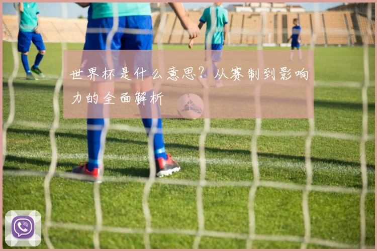 世界杯是什么意思？从赛制到影响力的全面解析