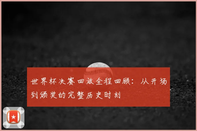 世界杯决赛回放全程回顾:从开场到颁奖的完整历史时刻