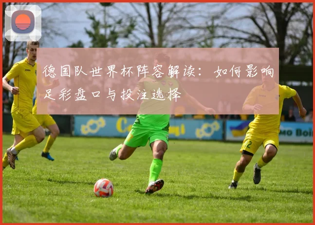 德国队世界杯阵容解读：如何影响足彩盘口与投注选择
