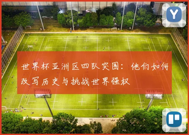 世界杯亚洲区四队突围:他们如何改写历史与挑战世界强权