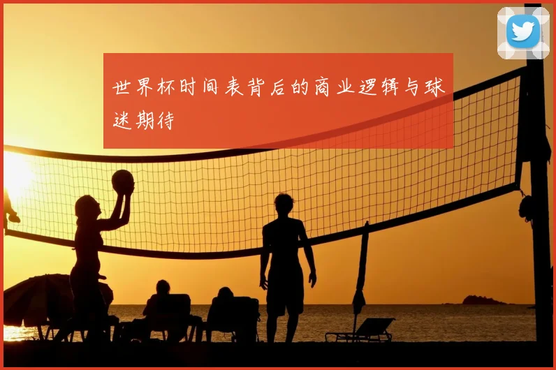 世界杯时间表背后的商业逻辑与球迷期待