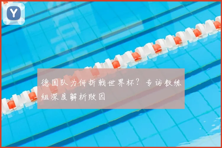 德国队为何折戟世界杯？专访教练组深度解析败因