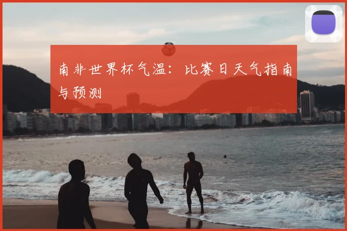 南非世界杯气温：比赛日天气指南与预测