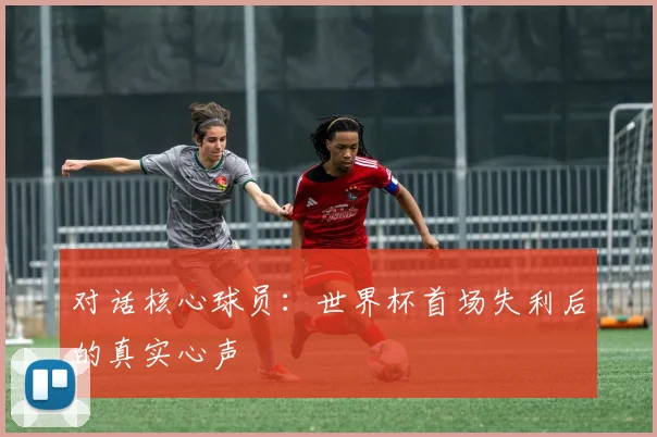 对话核心球员:世界杯首场失利后的真实心声