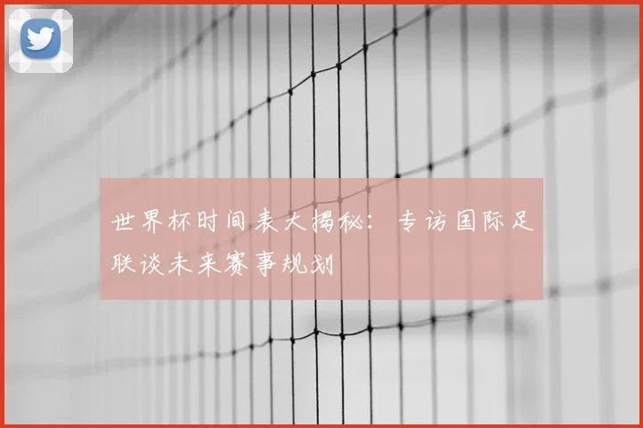 世界杯时间表大揭秘：专访国际足联谈未来赛事规划