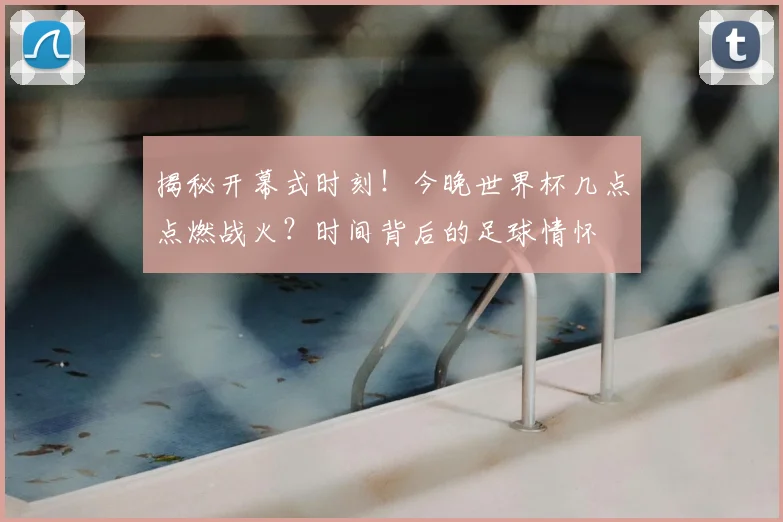 揭秘开幕式时刻！今晚世界杯几点点燃战火？时间背后的足球情怀