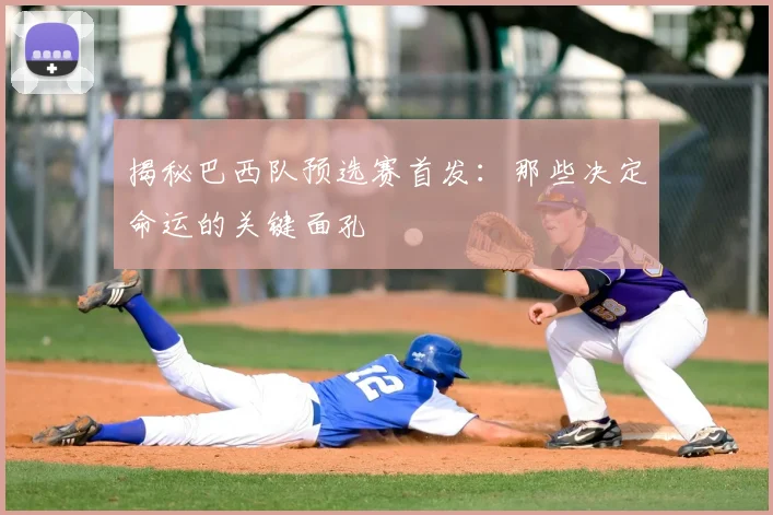 揭秘巴西队预选赛首发：那些决定命运的关键面孔