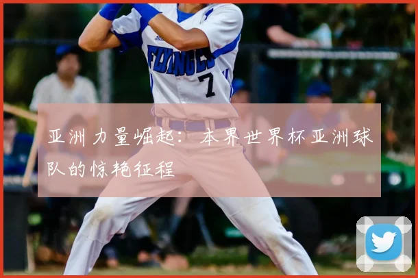 亚洲力量崛起:本界世界杯亚洲球队的惊艳征程