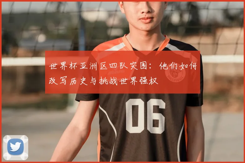 世界杯亚洲区四队突围：他们如何改写历史与挑战世界强权