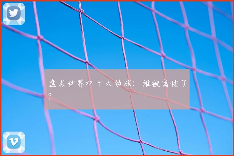 盘点世界杯十大劲旅:谁被高估了?