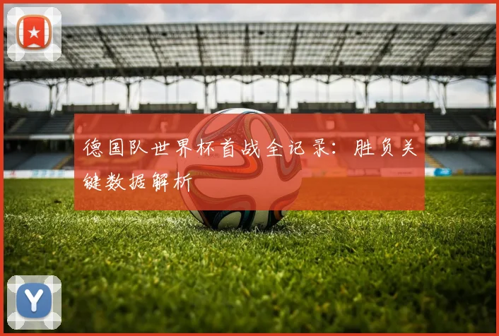 德国队世界杯首战全记录：胜负关键数据解析