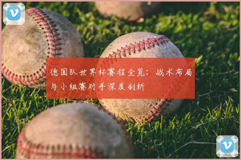 德国队世界杯赛程全览：战术布局与小组赛对手深度剖析