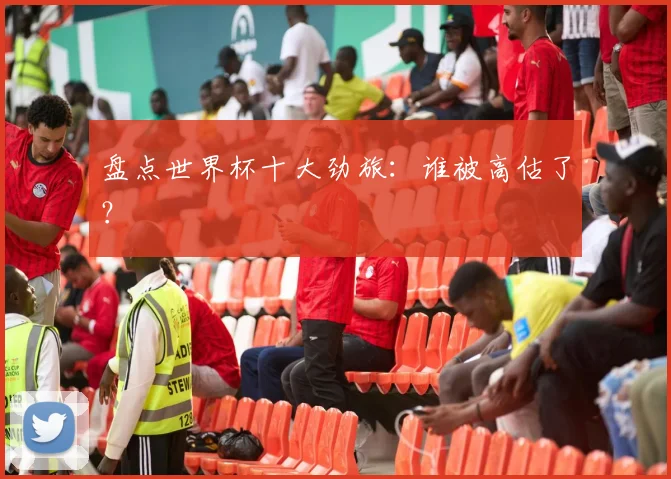 盘点世界杯十大劲旅:谁被高估了?