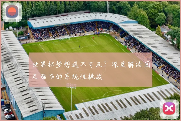 世界杯梦想遥不可及？深度解读国足面临的系统性挑战