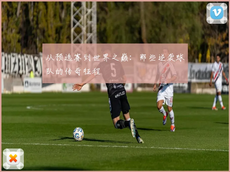 从预选赛到世界之巅：那些逆袭球队的传奇征程